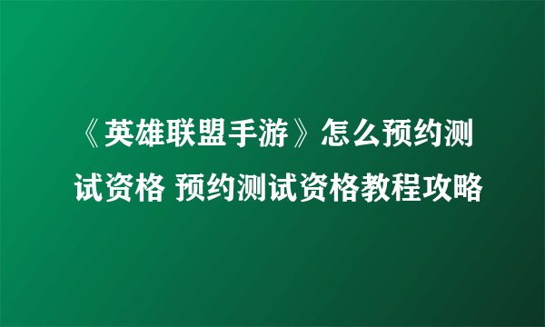 《英雄联盟手游》怎么预约测试资格 预约测试资格教程攻略