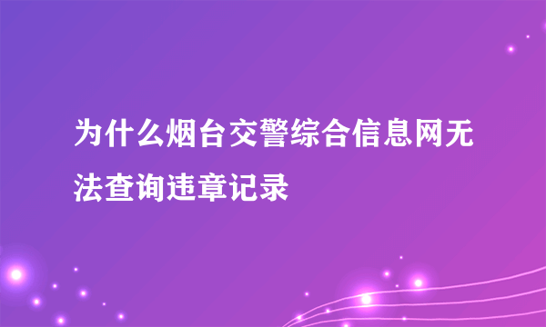 为什么烟台交警综合信息网无法查询违章记录