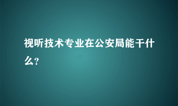 视听技术专业在公安局能干什么？