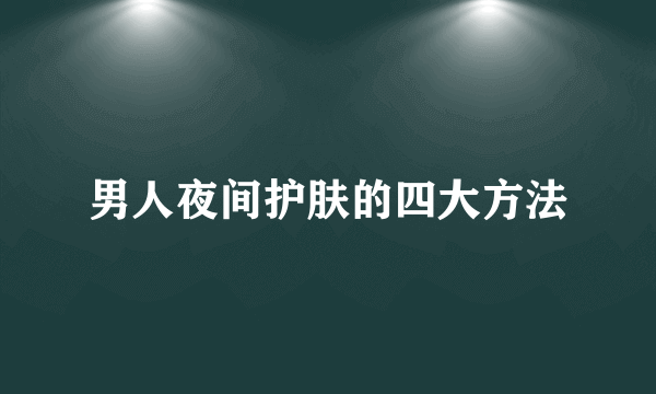 男人夜间护肤的四大方法