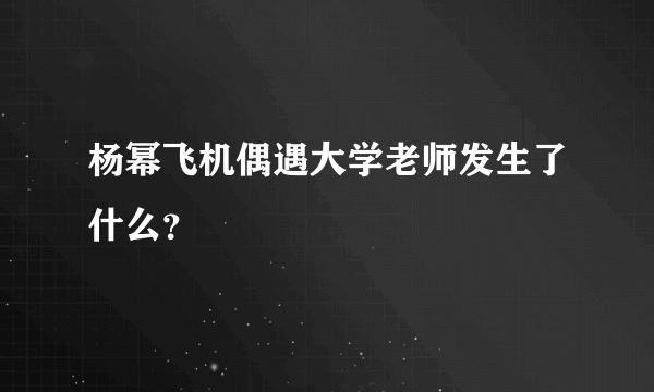 杨幂飞机偶遇大学老师发生了什么？