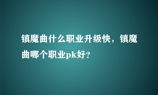镇魔曲什么职业升级快，镇魔曲哪个职业pk好？