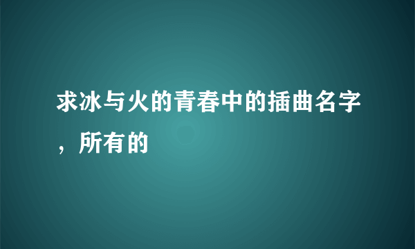 求冰与火的青春中的插曲名字，所有的