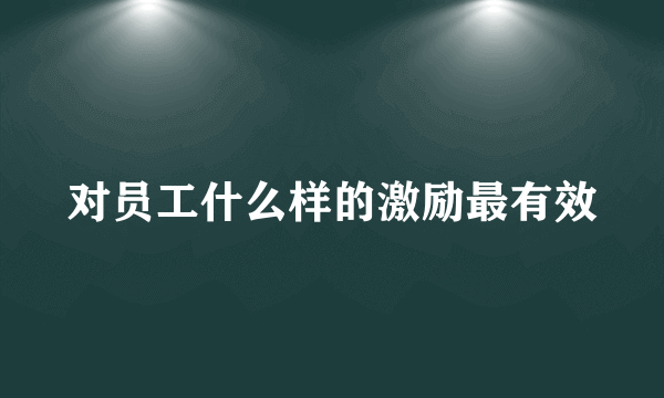 对员工什么样的激励最有效