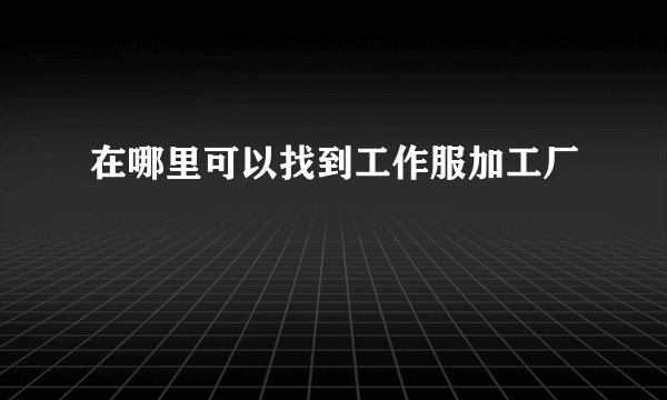 在哪里可以找到工作服加工厂