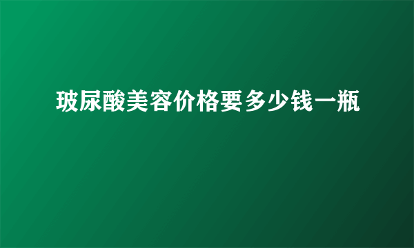 玻尿酸美容价格要多少钱一瓶
