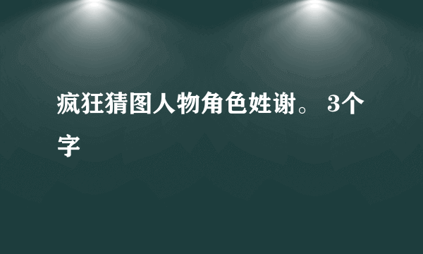 疯狂猜图人物角色姓谢。 3个字
