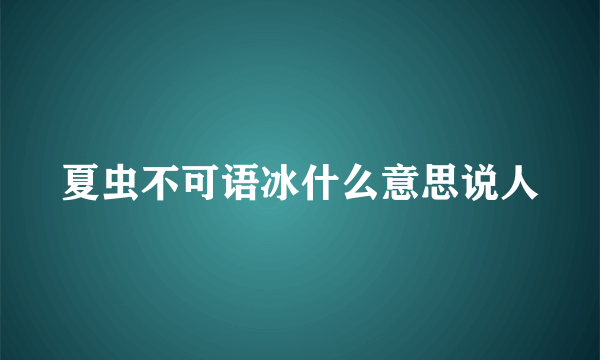 夏虫不可语冰什么意思说人