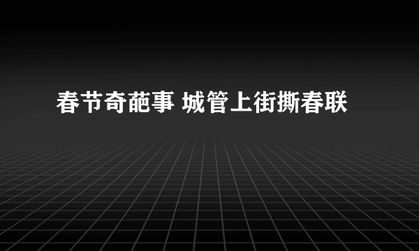春节奇葩事 城管上街撕春联