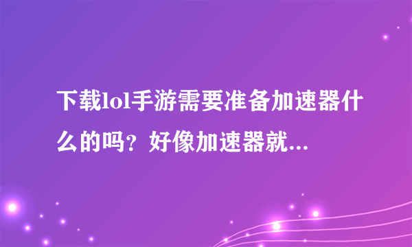 下载lol手游需要准备加速器什么的吗？好像加速器就能下载？