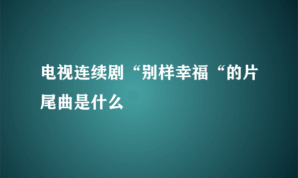 电视连续剧“别样幸福“的片尾曲是什么
