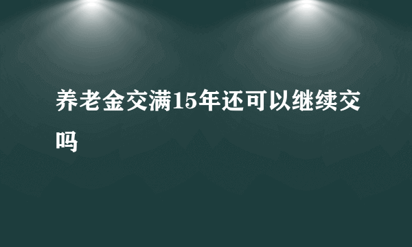 养老金交满15年还可以继续交吗