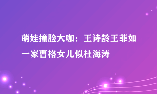 萌娃撞脸大咖：王诗龄王菲如一家曹格女儿似杜海涛