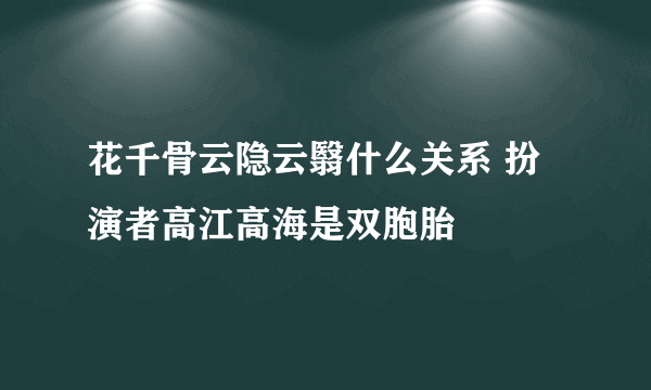 花千骨云隐云翳什么关系 扮演者高江高海是双胞胎
