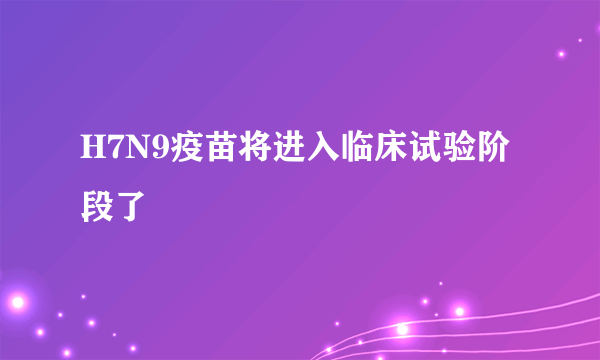 H7N9疫苗将进入临床试验阶段了
