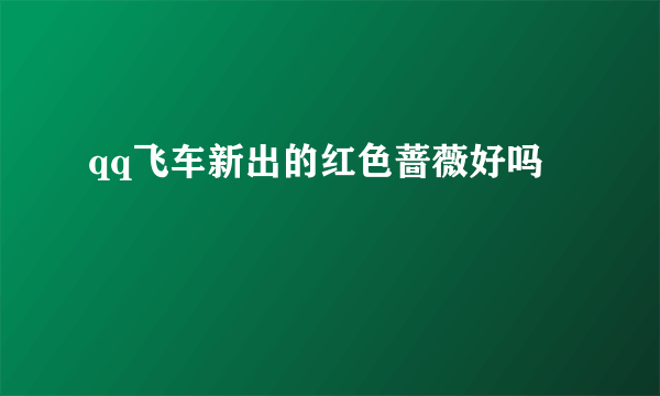 qq飞车新出的红色蔷薇好吗
