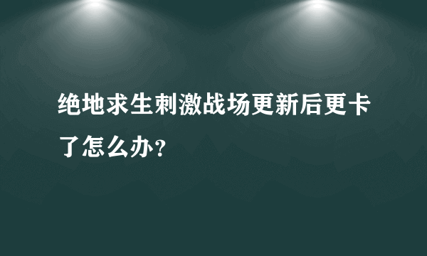 绝地求生刺激战场更新后更卡了怎么办？
