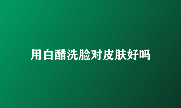 用白醋洗脸对皮肤好吗