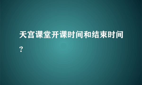 天宫课堂开课时间和结束时间？