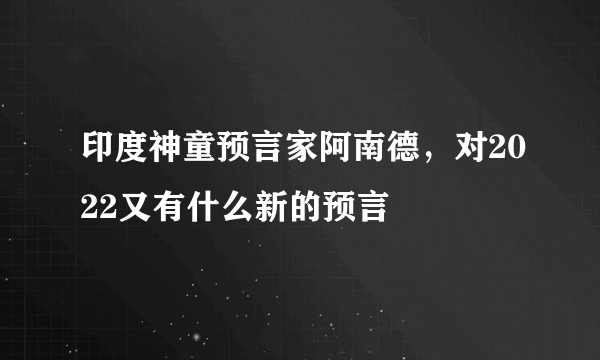 印度神童预言家阿南德，对2022又有什么新的预言