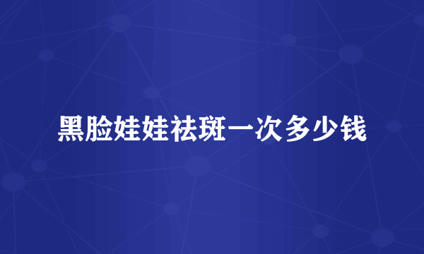 黑脸娃娃祛斑一次多少钱