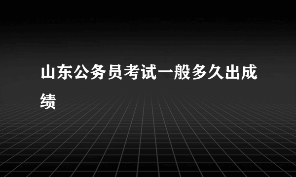 山东公务员考试一般多久出成绩
