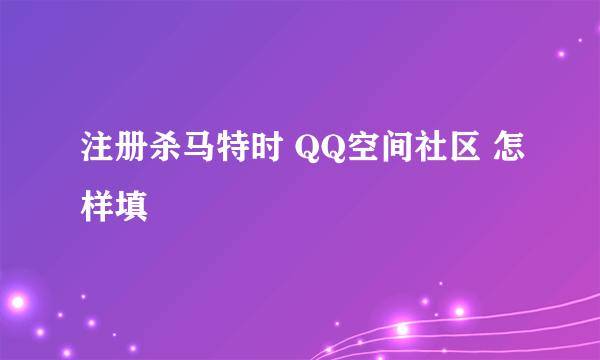注册杀马特时 QQ空间社区 怎样填