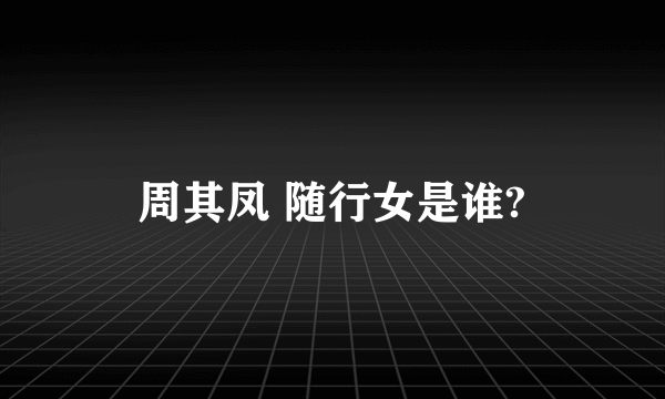 周其凤 随行女是谁?