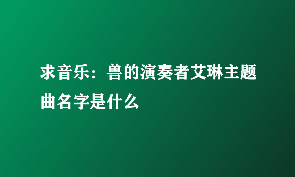 求音乐：兽的演奏者艾琳主题曲名字是什么