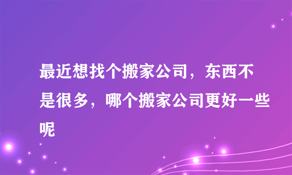 最近想找个搬家公司，东西不是很多，哪个搬家公司更好一些呢