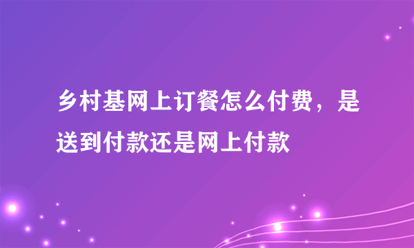乡村基网上订餐怎么付费，是送到付款还是网上付款