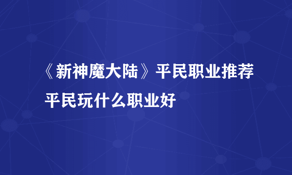 《新神魔大陆》平民职业推荐 平民玩什么职业好