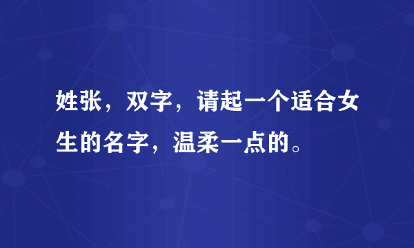 姓张，双字，请起一个适合女生的名字，温柔一点的。