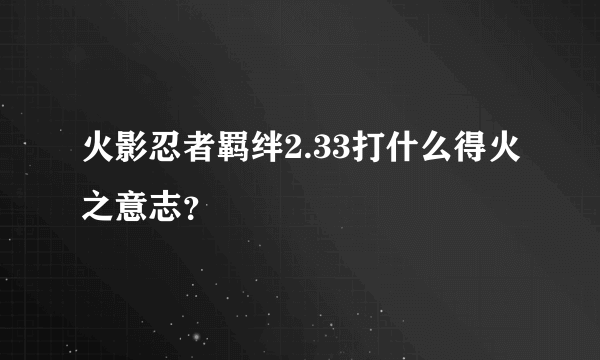 火影忍者羁绊2.33打什么得火之意志？