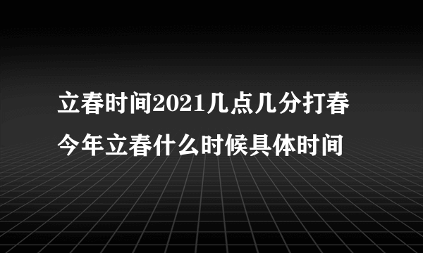 立春时间2021几点几分打春 今年立春什么时候具体时间