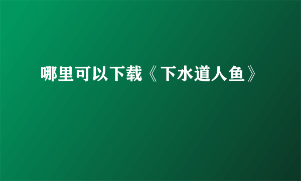 哪里可以下载《下水道人鱼》