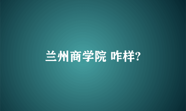 兰州商学院 咋样?