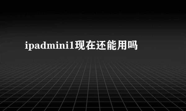 ipadmini1现在还能用吗