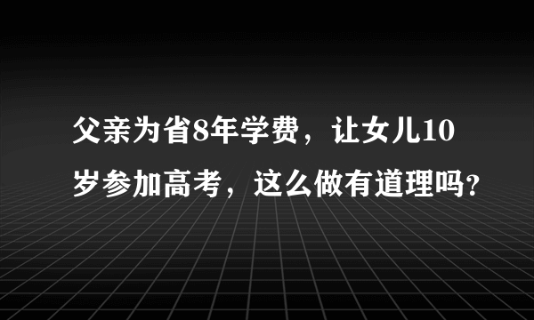 父亲为省8年学费，让女儿10岁参加高考，这么做有道理吗？