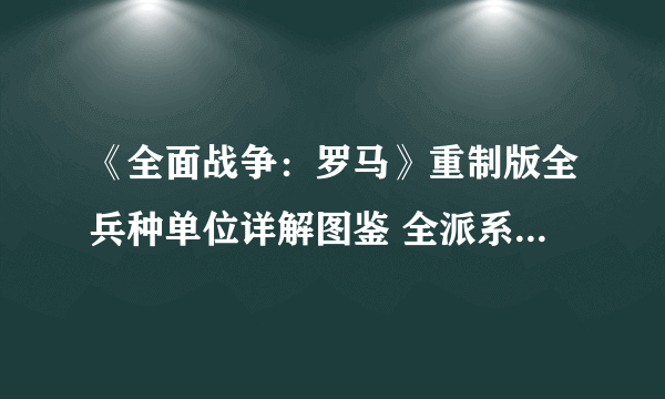 《全面战争：罗马》重制版全兵种单位详解图鉴 全派系兵种单位数据详解