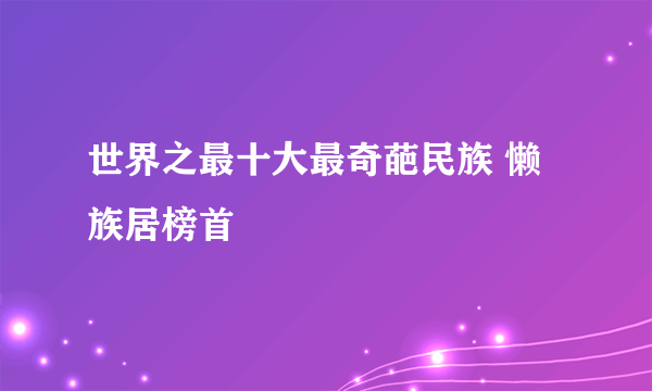 世界之最十大最奇葩民族 懒族居榜首