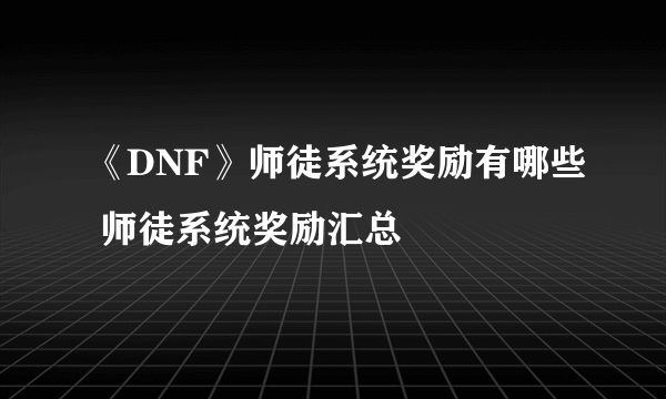 《DNF》师徒系统奖励有哪些 师徒系统奖励汇总