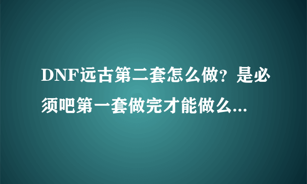 DNF远古第二套怎么做？是必须吧第一套做完才能做么？第二套的流程是什么呀？做完需要多少天？