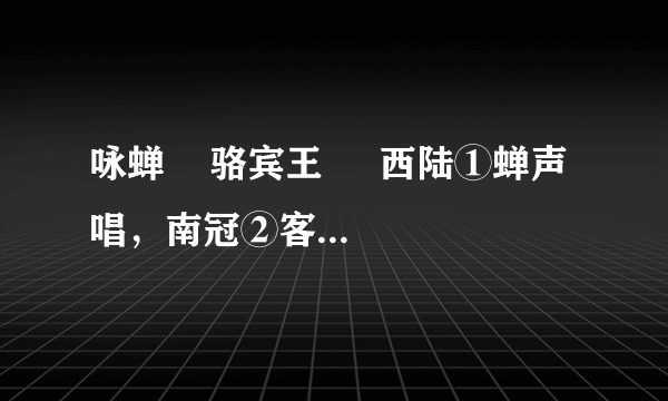 咏蝉    骆宾王     西陆①蝉声唱，南冠②客思深。不堪玄鬓③影，来对白头吟。露重飞难进，风多响易沉。无人信高洁，谁为表予心？[注释]①西陆：秋天。②南冠：囚徒。③玄鬓：蝉。 1．根据语句的含义，写出相对应的诗句。  (1)秋天以后蝉声响起，作为一名囚徒深深地思念故乡。