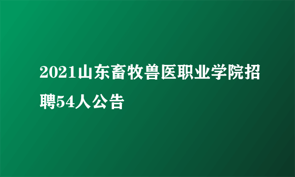 2021山东畜牧兽医职业学院招聘54人公告