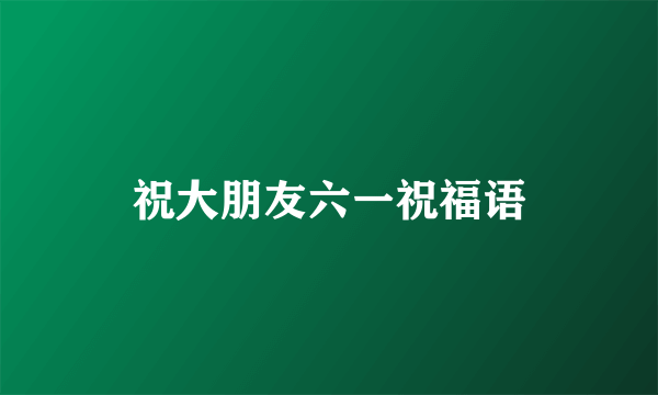 祝大朋友六一祝福语