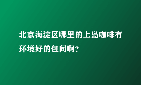 北京海淀区哪里的上岛咖啡有环境好的包间啊？