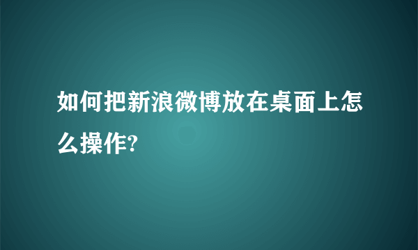 如何把新浪微博放在桌面上怎么操作?