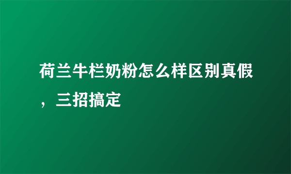 荷兰牛栏奶粉怎么样区别真假，三招搞定