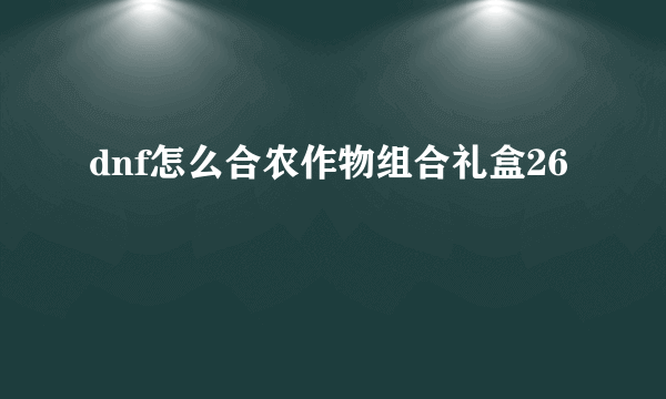 dnf怎么合农作物组合礼盒26